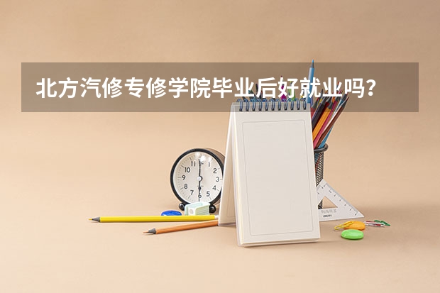 北方汽修专修学院毕业后好就业吗?