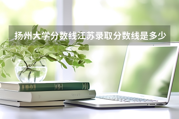 扬州大学分数线江苏录取分数线是多少