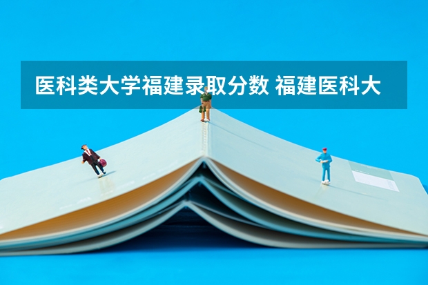 医科类大学福建录取分数 福建医科大学分数线