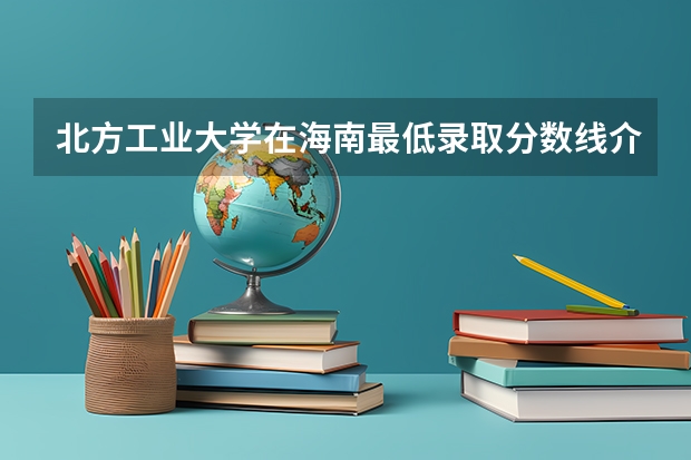 北方工业大学在海南最低录取分数线介绍