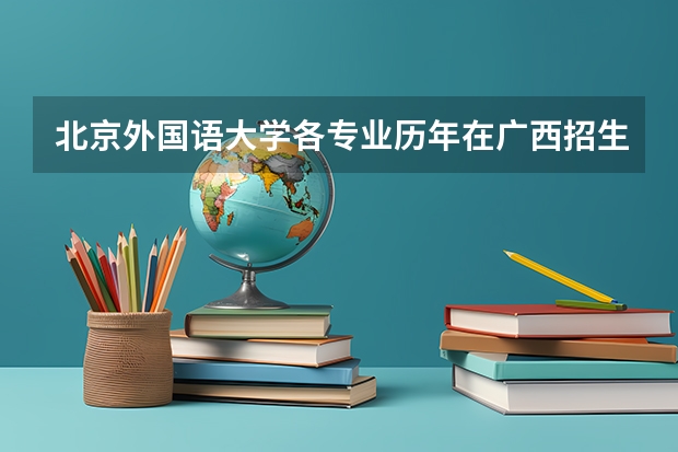 北京外国语大学各专业历年在广西招生人数是多少