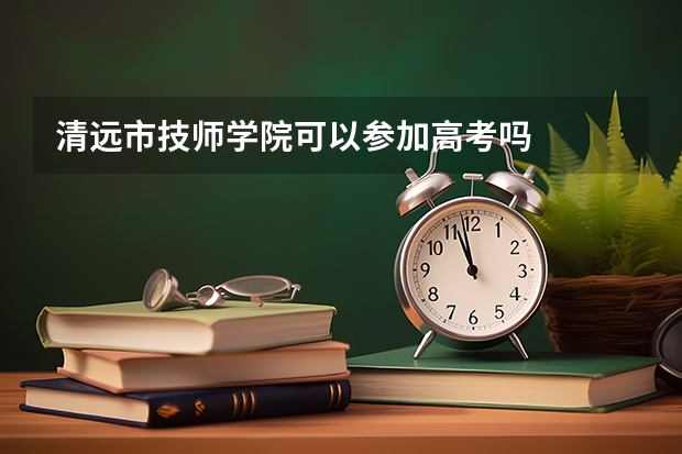 清远市技师学院可以参加高考吗