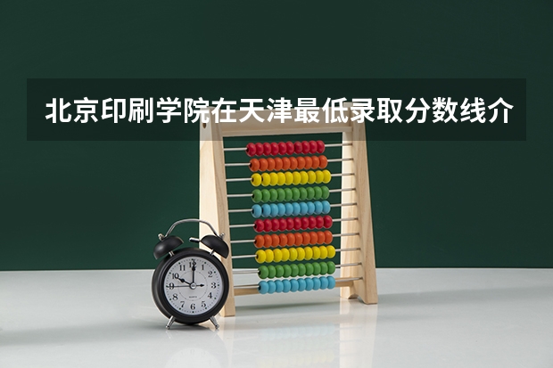 北京印刷学院在天津最低录取分数线介绍