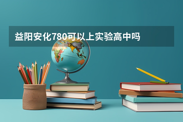 益阳安化780可以上实验高中吗
