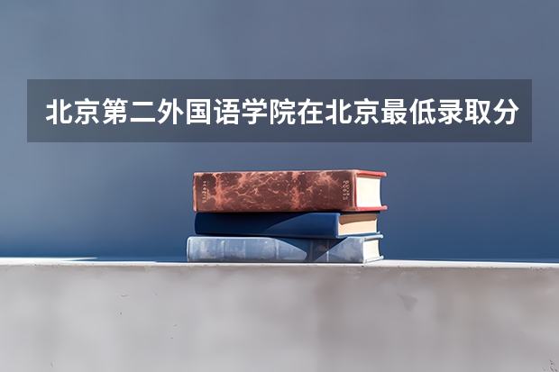 北京第二外国语学院在北京最低录取分数线介绍