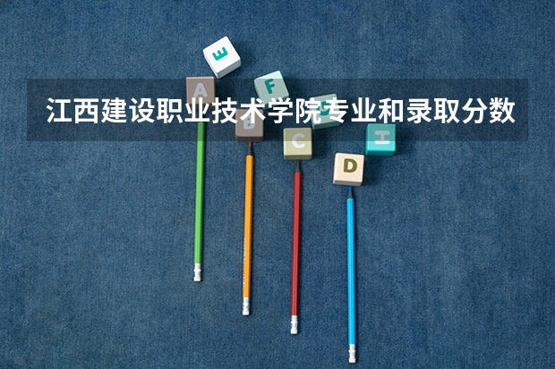 江西建设职业技术学院专业和录取分数线是多少