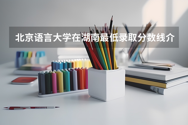 北京语言大学在湖南最低录取分数线介绍