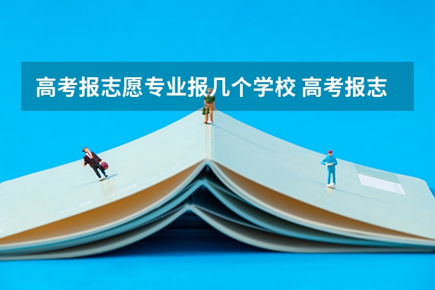 高考报志愿专业报几个学校 高考报志愿可以选几个学校