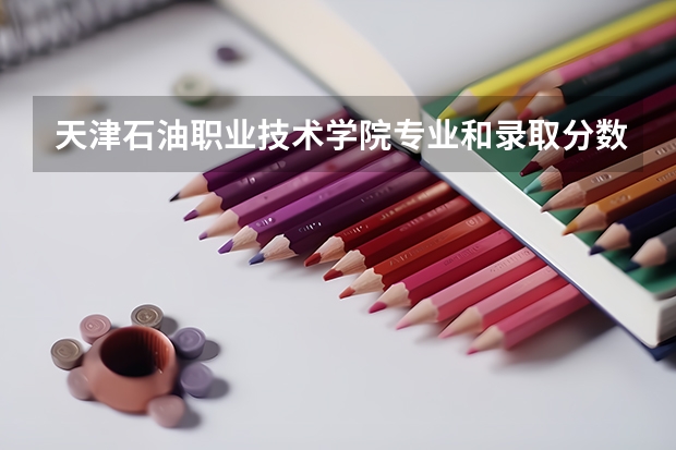 天津石油职业技术学院专业和录取分数线是多少