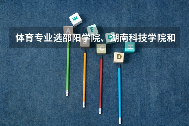 体育专业选邵阳学院、湖南科技学院和怀化学院哪个好些?