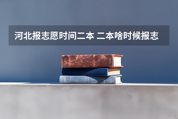 河北报志愿时间二本 二本啥时候报志愿