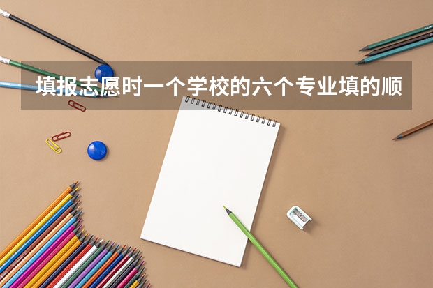 填报志愿时一个学校的六个专业填的顺序是怎样 分数高低还是随便 还有平行志愿是什么