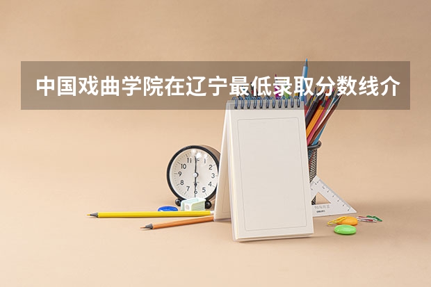 中国戏曲学院在辽宁最低录取分数线介绍