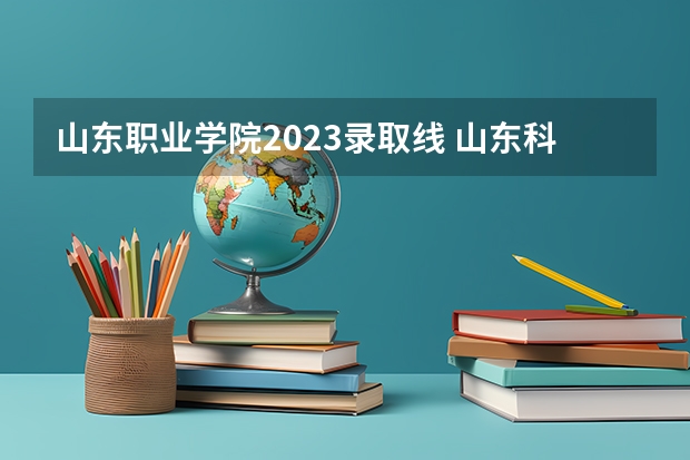 山东职业学院2023录取线 山东科技职业学院综评录取率