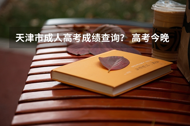 天津市成人高考成绩查询？ 高考今晚几点可以查分？