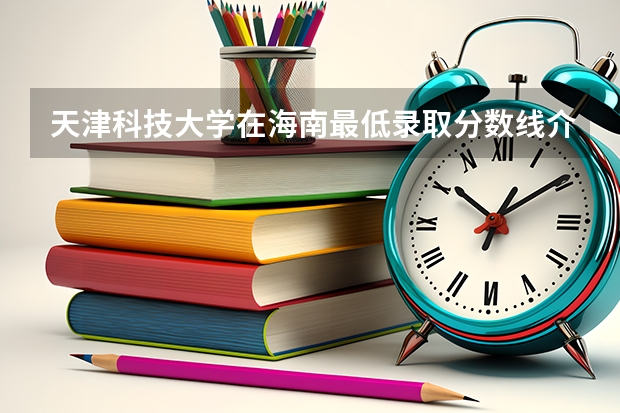天津科技大学在海南最低录取分数线介绍