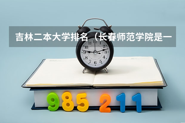 吉林二本大学排名（长春师范学院是一本还是二本）