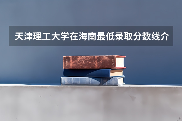 天津理工大学在海南最低录取分数线介绍
