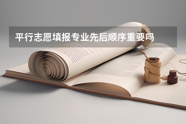 平行志愿填报专业先后顺序重要吗