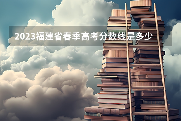 2023福建省春季高考分数线是多少呢？