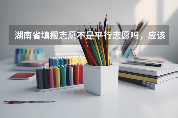 湖南省填报志愿不是平行志愿吗，应该怎么填，学校的顺序应该怎么排列，交换顺序有没有影响啊，我今年高考