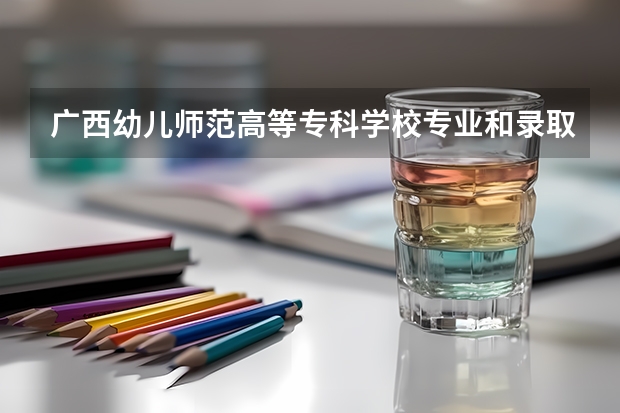 广西幼儿师范高等专科学校专业和录取分数线是多少