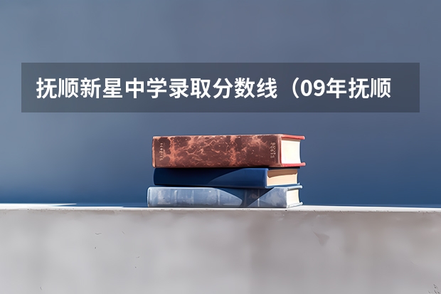 抚顺新星中学录取分数线（09年抚顺中考分数线【市重点，一定要准确】）