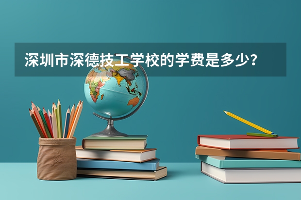 深圳市深德技工学校的学费是多少？