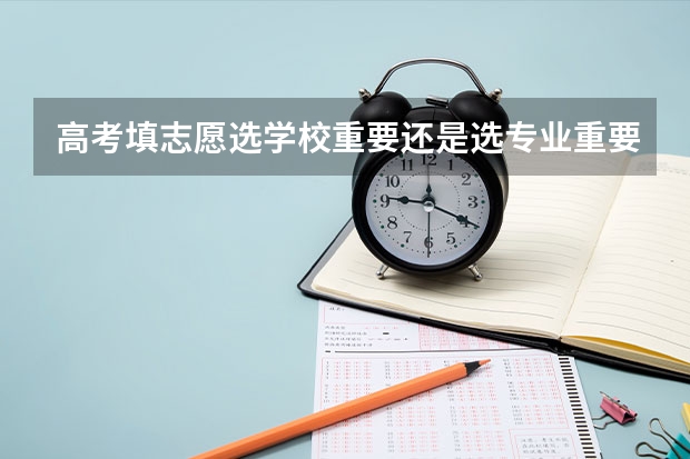 高考填志愿选学校重要还是选专业重要（高考填报志愿时应该先选大学还是先选专业）