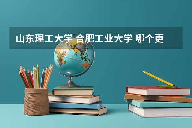 山东理工大学 合肥工业大学 哪个更牛?