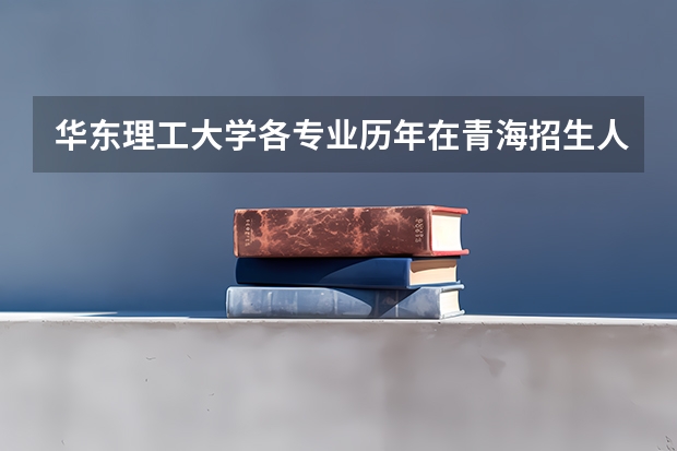 华东理工大学各专业历年在青海招生人数是多少