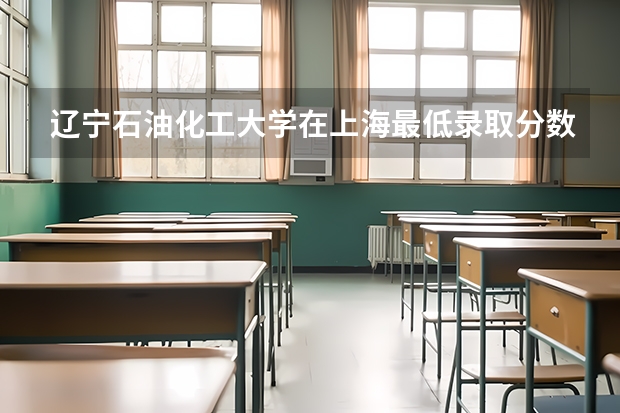 辽宁石油化工大学在上海最低录取分数线介绍