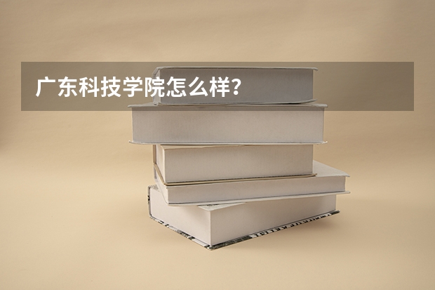 广东科技学院怎么样？