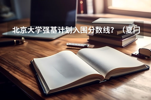 北京大学强基计划入围分数线？（夏门大学强基计划入围分数线）