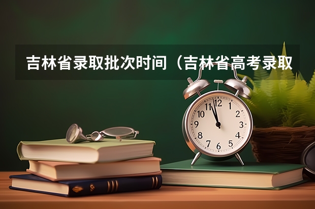 吉林省录取批次时间（吉林省高考录取查询具体时间）