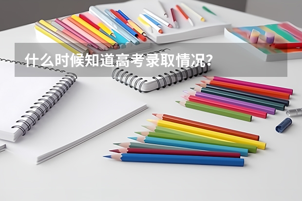什么时候知道高考录取情况？
