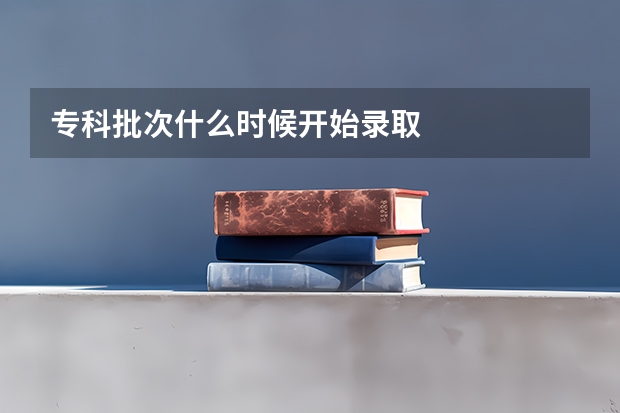 专科批次什么时候开始录取