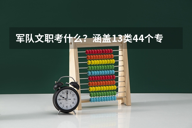 军队文职考什么?涵盖13类44个专业