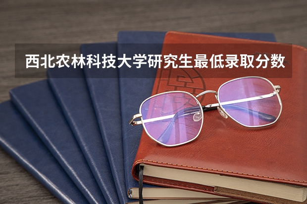 西北农林科技大学研究生最低录取分数线是多少？