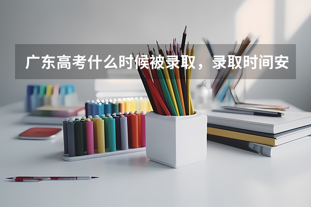广东高考什么时候被录取，录取时间安排