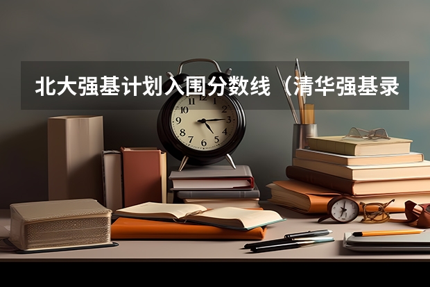 北大强基计划入围分数线（清华强基录取分数线）