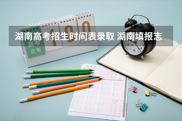 湖南高考招生时间表录取 湖南填报志愿时间