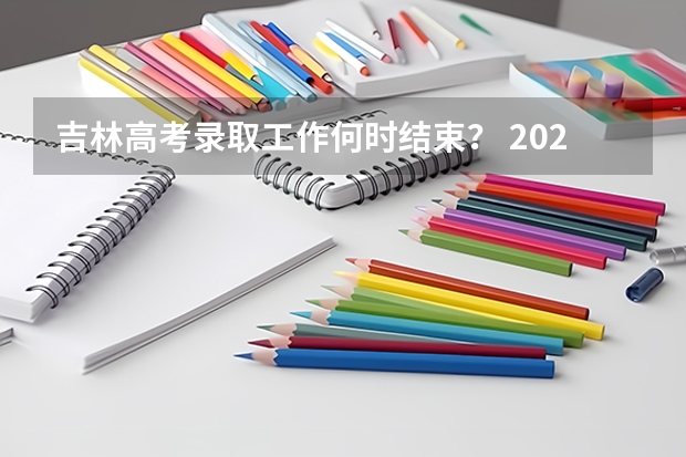 吉林高考录取工作何时结束？ 2023年吉林省高考分数公布时间
