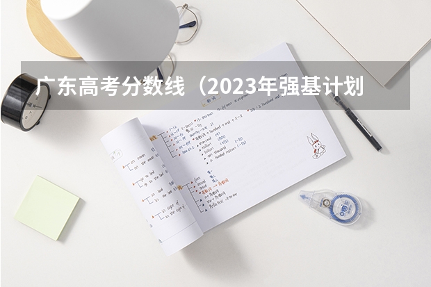 广东高考分数线（2023年强基计划入围分数线）