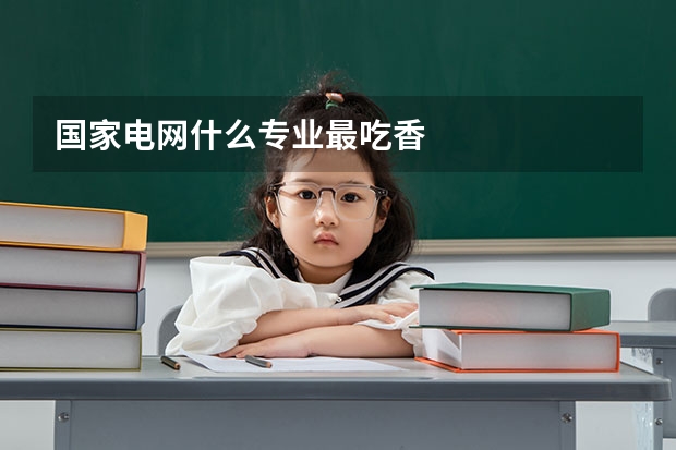 国家电网什么专业最吃香
