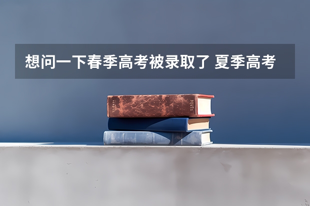想问一下春季高考被录取了 夏季高考没上线 那还要现在还填报志愿吗？