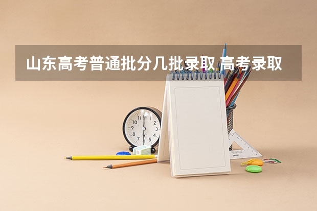 山东高考普通批分几批录取 高考录取有哪几个批次？顺序又是怎样的？
