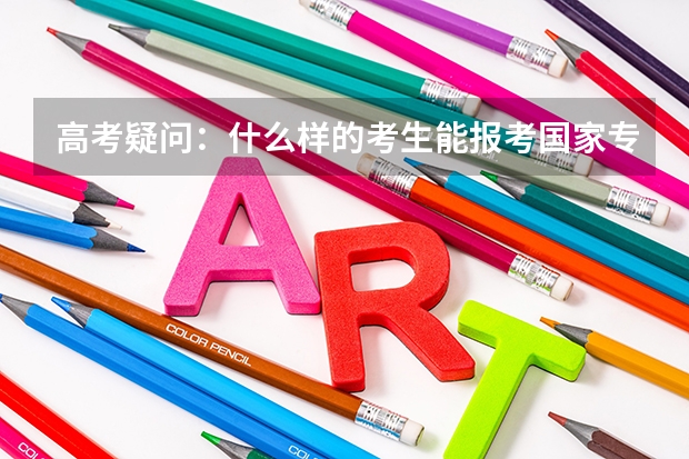 高考疑问：什么样的考生能报考国家专项计划
