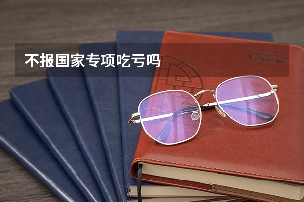 不报国家专项吃亏吗