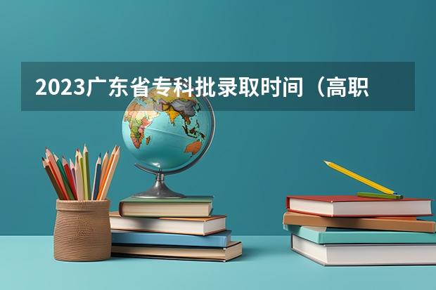 2023广东省专科批录取时间（高职录取时间）
